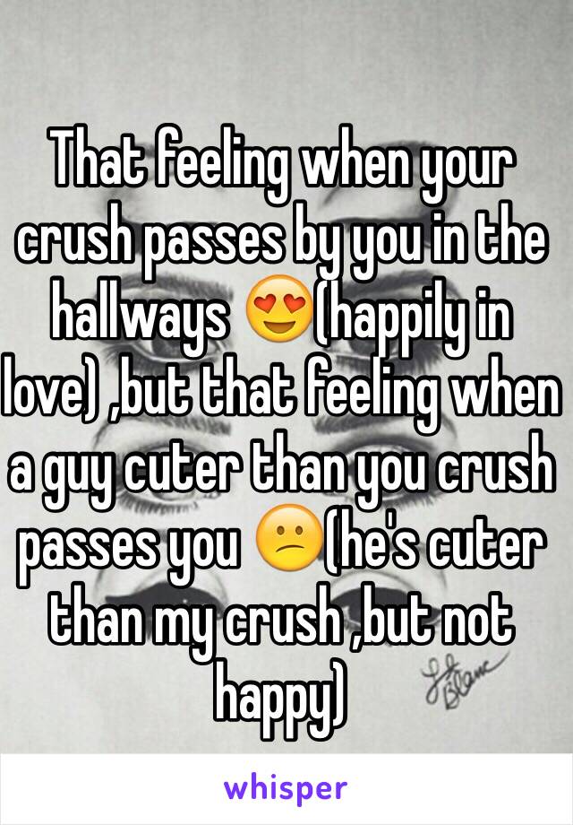 That feeling when your crush passes by you in the hallways 😍(happily in love) ,but that feeling when a guy cuter than you crush passes you 😕(he's cuter than my crush ,but not happy)