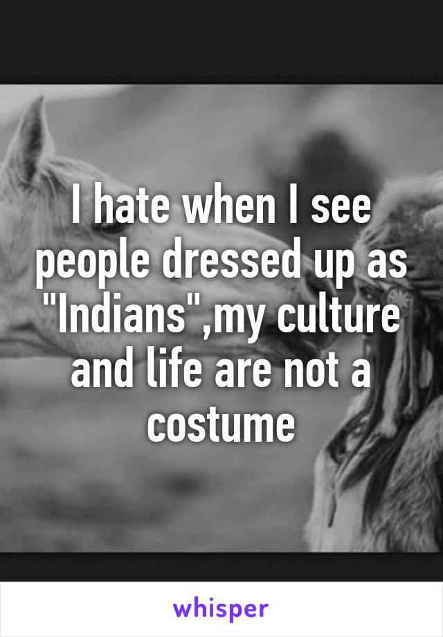 I hate when I see people dressed up as "Indians",my culture and life are not a costume