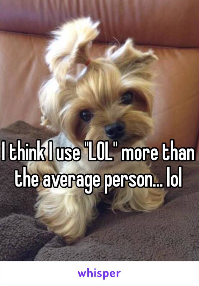 I think I use "LOL" more than the average person... lol 