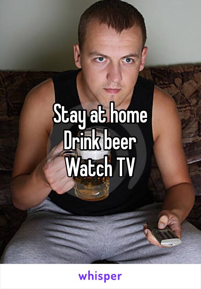 Stay at home
Drink beer
Watch TV