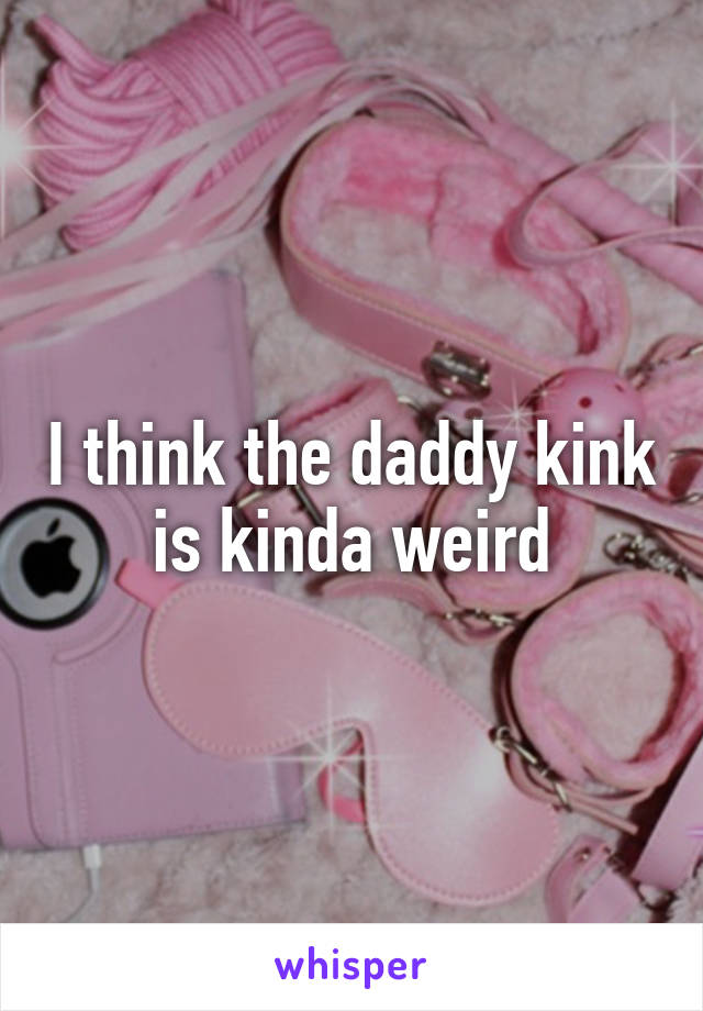 I think the daddy kink is kinda weird