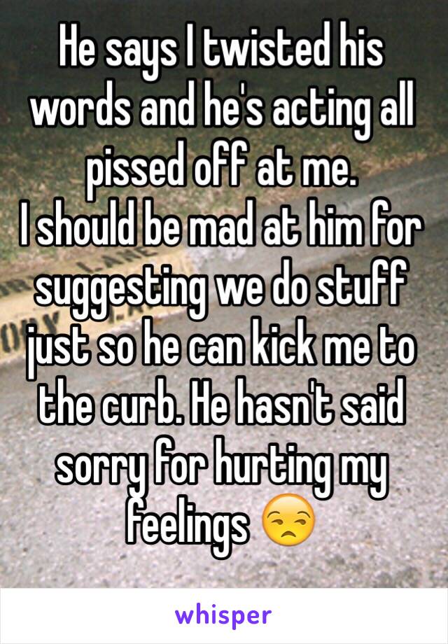 He says I twisted his words and he's acting all pissed off at me.
I should be mad at him for suggesting we do stuff just so he can kick me to the curb. He hasn't said sorry for hurting my feelings 😒
