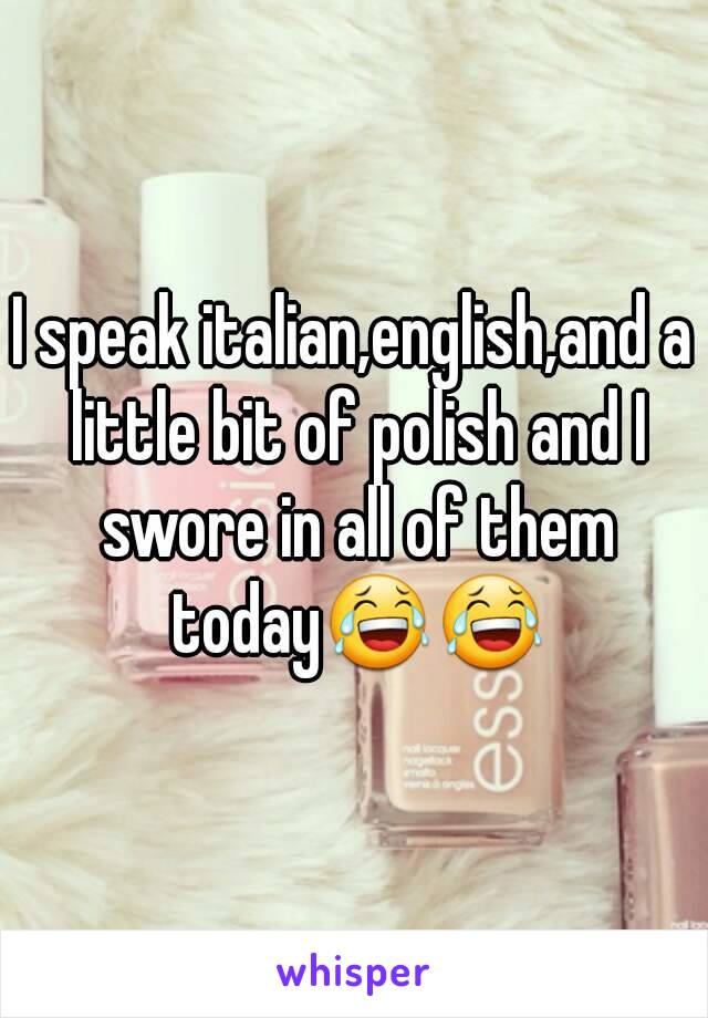 I speak italian,english,and a little bit of polish and I swore in all of them today😂😂