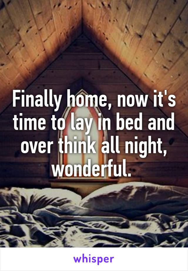 Finally home, now it's time to lay in bed and over think all night, wonderful. 