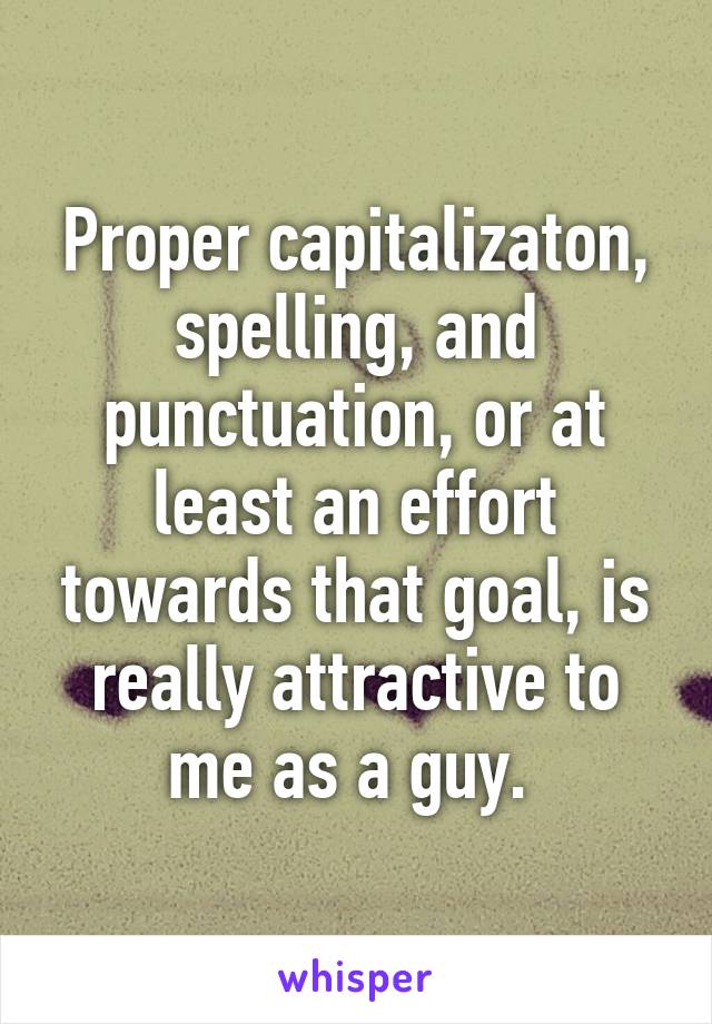 Proper capitalizaton, spelling, and punctuation, or at least an effort towards that goal, is really attractive to me as a guy. 