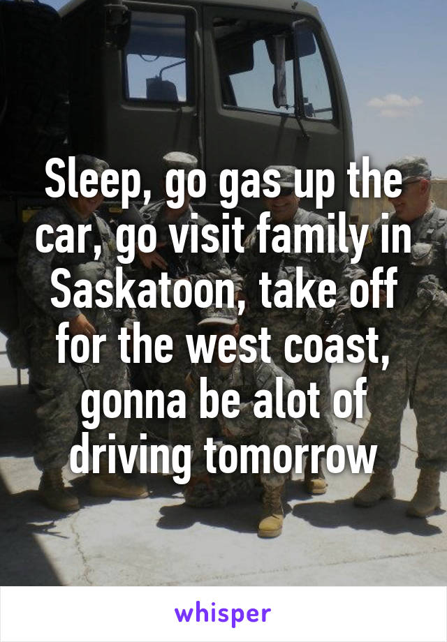 Sleep, go gas up the car, go visit family in Saskatoon, take off for the west coast, gonna be alot of driving tomorrow