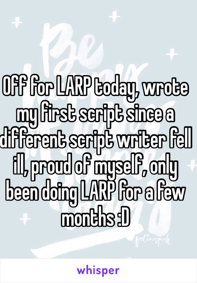 Off for LARP today, wrote my first script since a different script writer fell ill, proud of myself, only been doing LARP for a few months :D