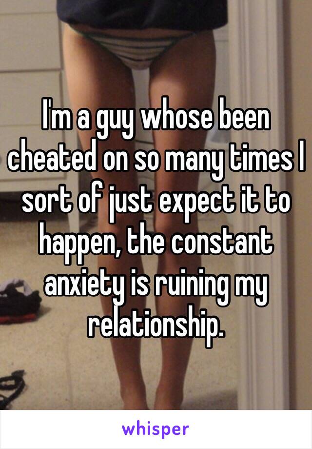 I'm a guy whose been cheated on so many times I sort of just expect it to happen, the constant anxiety is ruining my relationship.