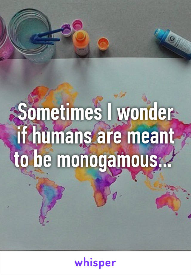 Sometimes I wonder if humans are meant to be monogamous... 