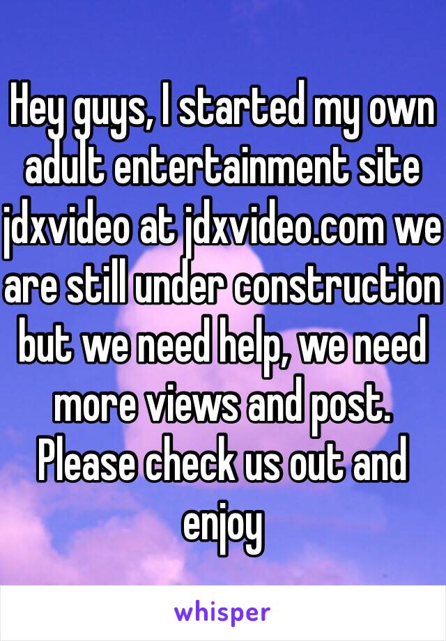 Hey guys, I started my own adult entertainment site jdxvideo at jdxvideo.com we are still under construction but we need help, we need more views and post. Please check us out and enjoy 