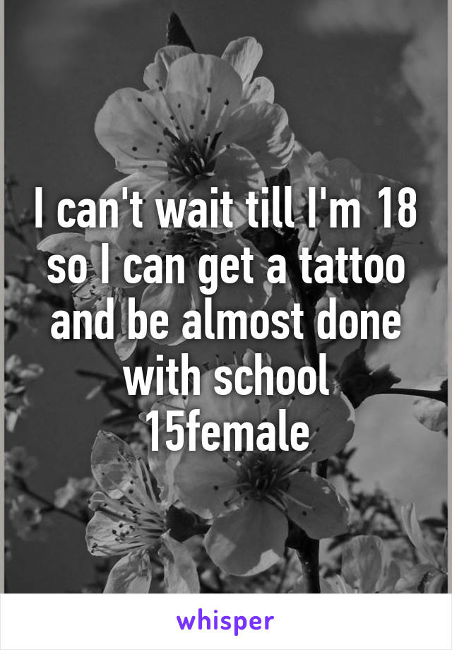 I can't wait till I'm 18 so I can get a tattoo and be almost done with school
15female