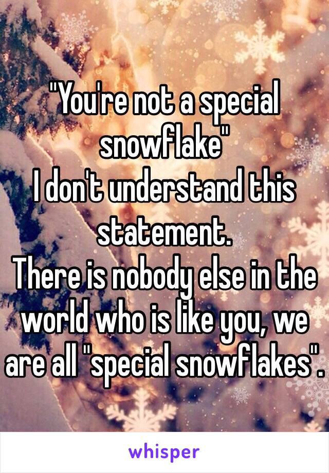 "You're not a special snowflake"
I don't understand this statement.
There is nobody else in the world who is like you, we are all "special snowflakes".