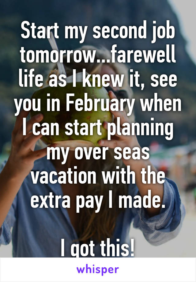 Start my second job tomorrow...farewell life as I knew it, see you in February when I can start planning my over seas vacation with the extra pay I made.

I got this!