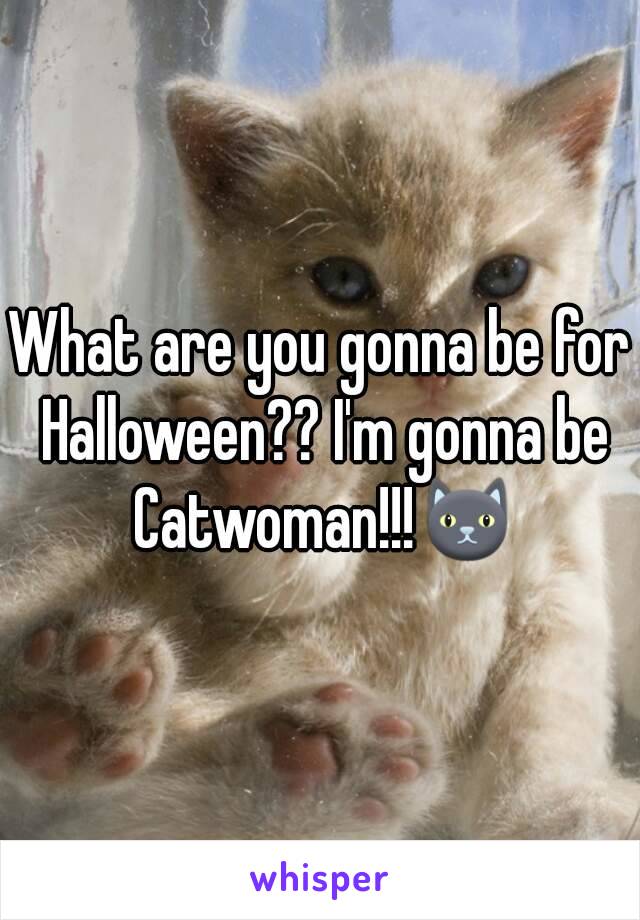 What are you gonna be for Halloween?? I'm gonna be Catwoman!!!🐱