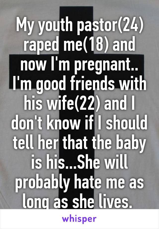 My youth pastor(24) raped me(18) and now I'm pregnant.. I'm good friends with his wife(22) and I don't know if I should tell her that the baby is his...She will probably hate me as long as she lives. 