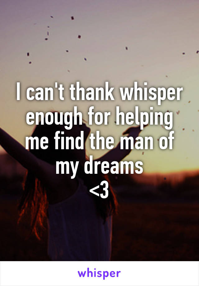 I can't thank whisper enough for helping me find the man of my dreams
<3