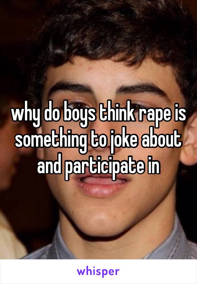 why do boys think rape is something to joke about and participate in