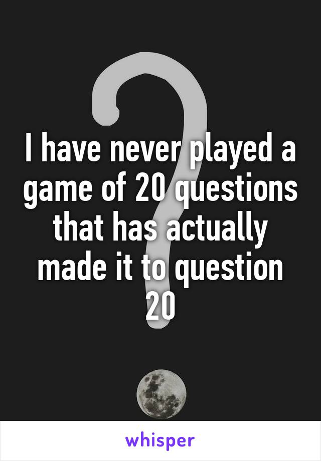 I have never played a game of 20 questions that has actually made it to question 20