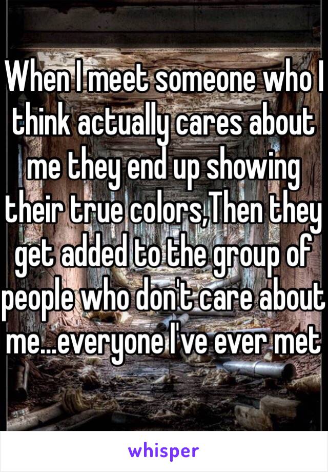 When I meet someone who I think actually cares about me they end up showing their true colors,Then they get added to the group of people who don't care about me...everyone I've ever met 