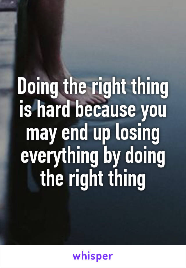 Doing the right thing is hard because you may end up losing everything by doing the right thing