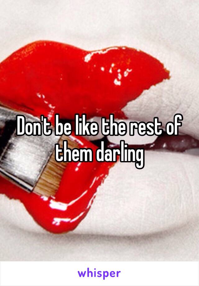 Don't be like the rest of them darling