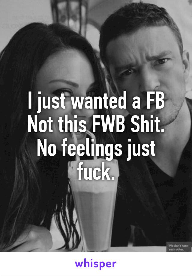 I just wanted a FB
Not this FWB Shit.
No feelings just fuck.