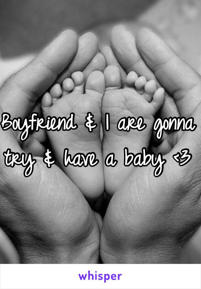 Boyfriend & I are gonna try & have a baby <3