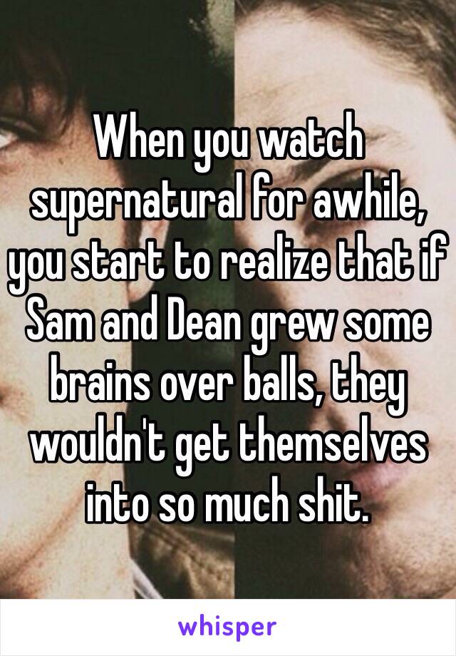 When you watch supernatural for awhile, you start to realize that if Sam and Dean grew some brains over balls, they wouldn't get themselves into so much shit.