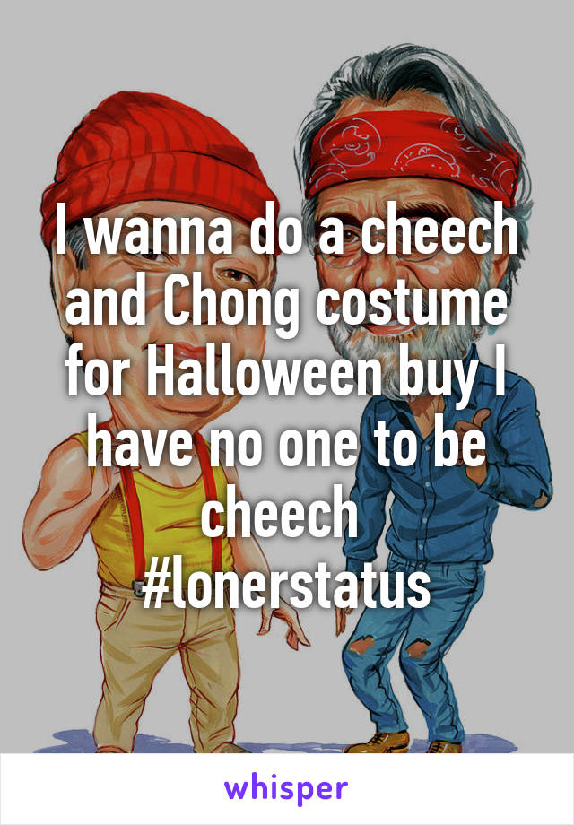 I wanna do a cheech and Chong costume for Halloween buy I have no one to be cheech 
#lonerstatus