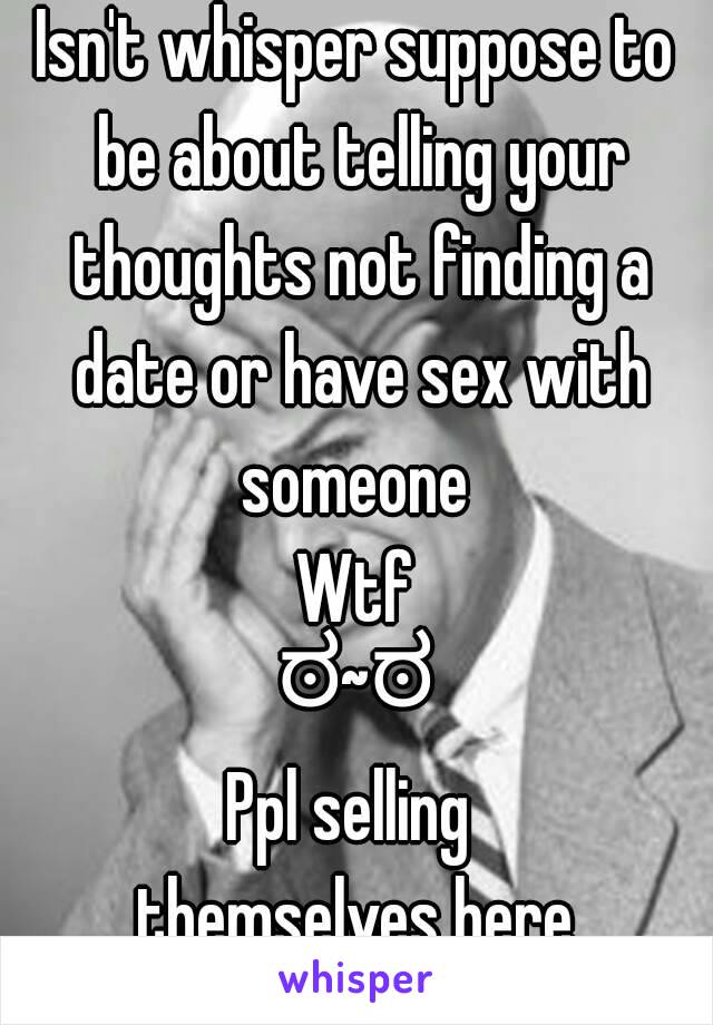 Isn't whisper suppose to be about telling your thoughts not finding a date or have sex with someone 
Wtf
ಠ~ಠ
Ppl selling 
themselves here