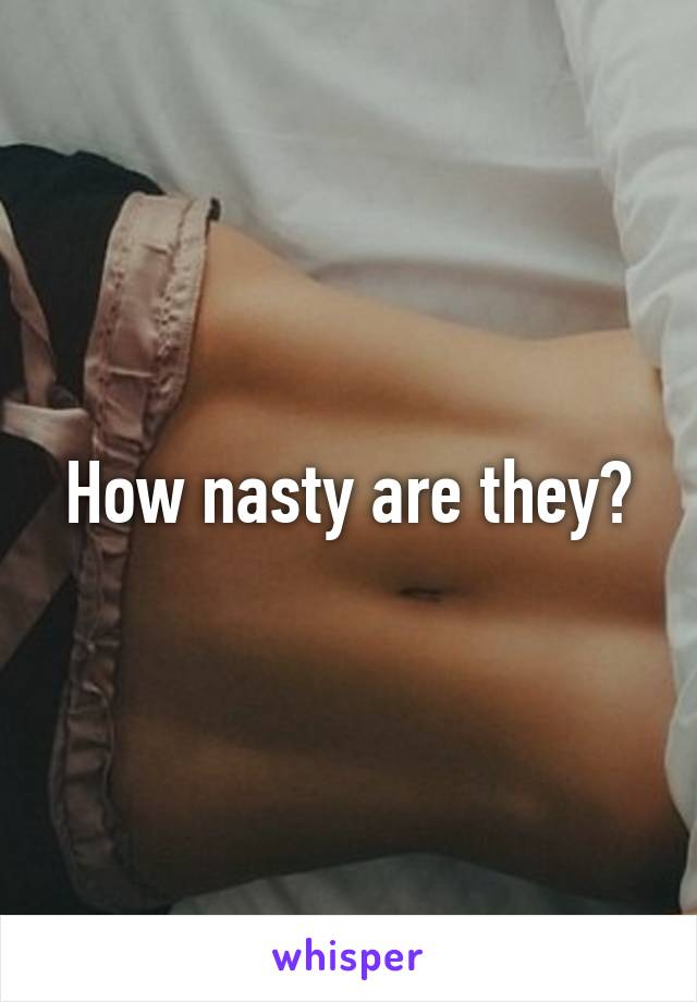 How nasty are they?