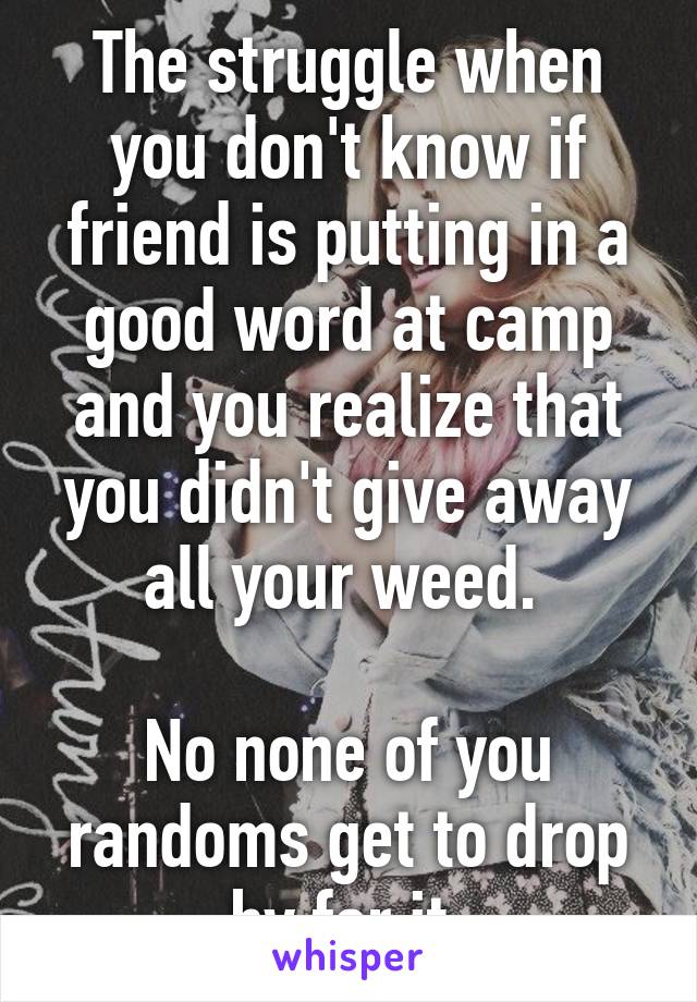 The struggle when you don't know if friend is putting in a good word at camp and you realize that you didn't give away all your weed. 

No none of you randoms get to drop by for it 