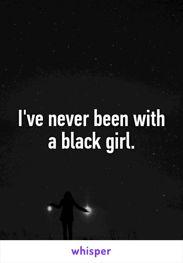 I've never been with a black girl.