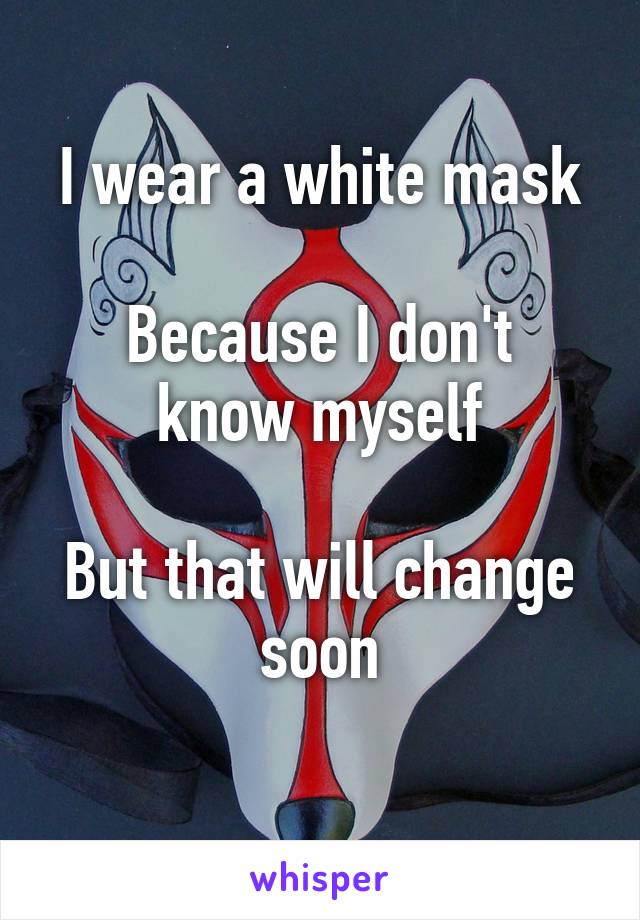 I wear a white mask

Because I don't know myself

But that will change soon
