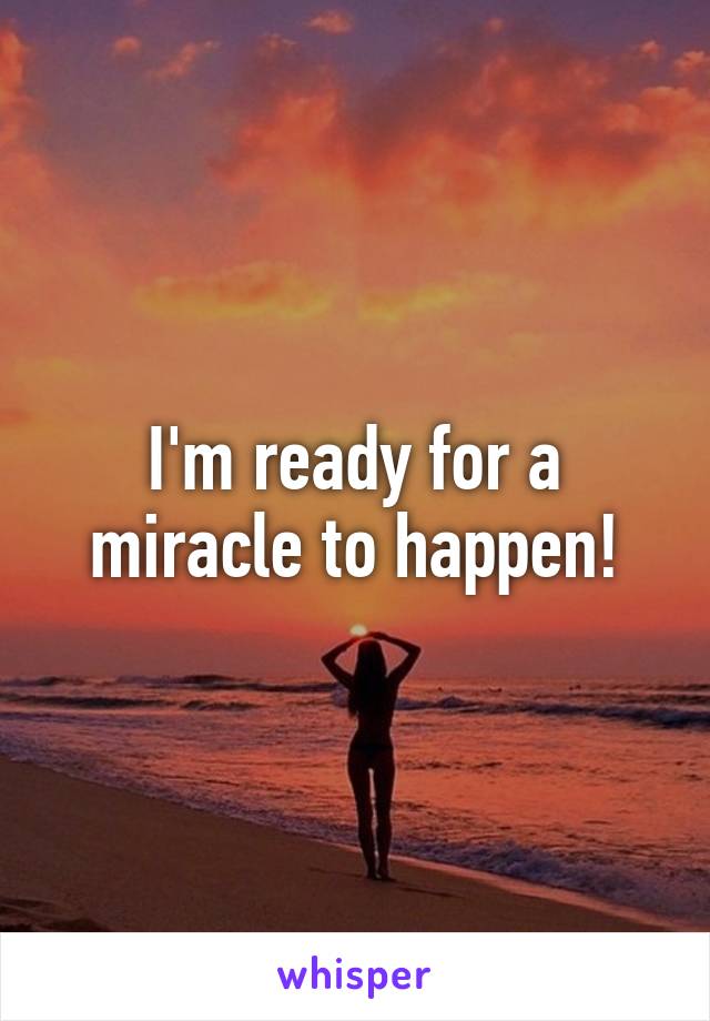 I'm ready for a miracle to happen!