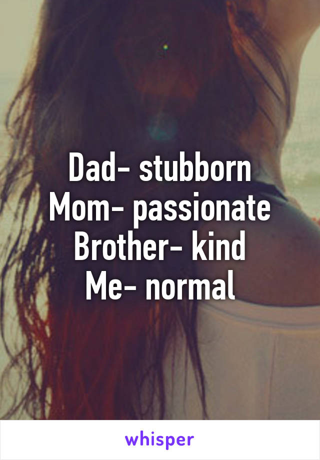 Dad- stubborn
Mom- passionate
Brother- kind
Me- normal