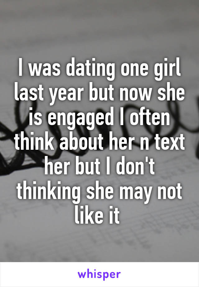 I was dating one girl last year but now she is engaged I often think about her n text her but I don't thinking she may not like it 