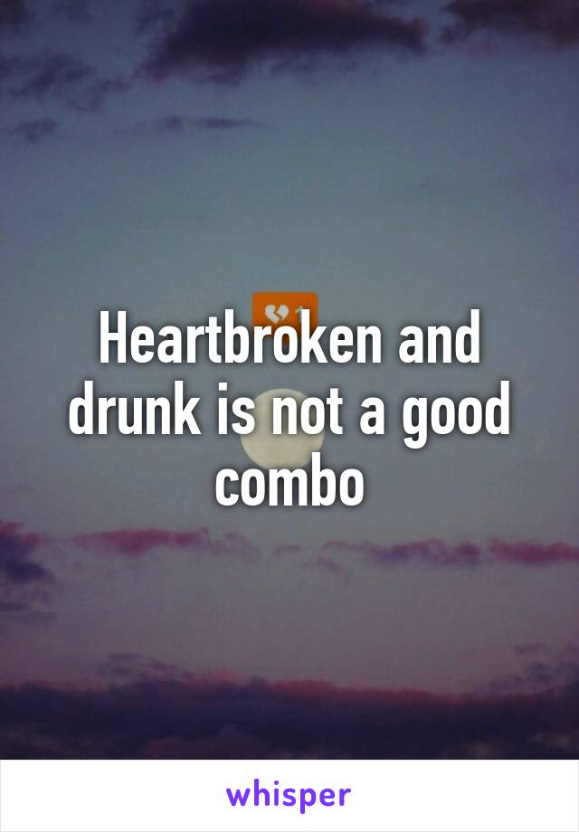 Heartbroken and drunk is not a good combo