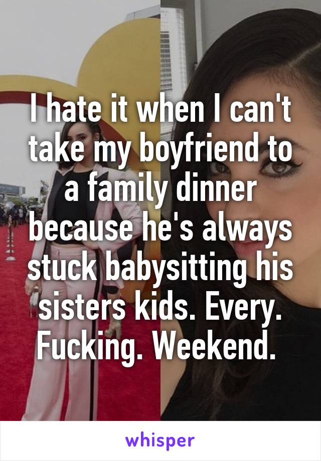 I hate it when I can't take my boyfriend to a family dinner because he's always stuck babysitting his sisters kids. Every. Fucking. Weekend. 