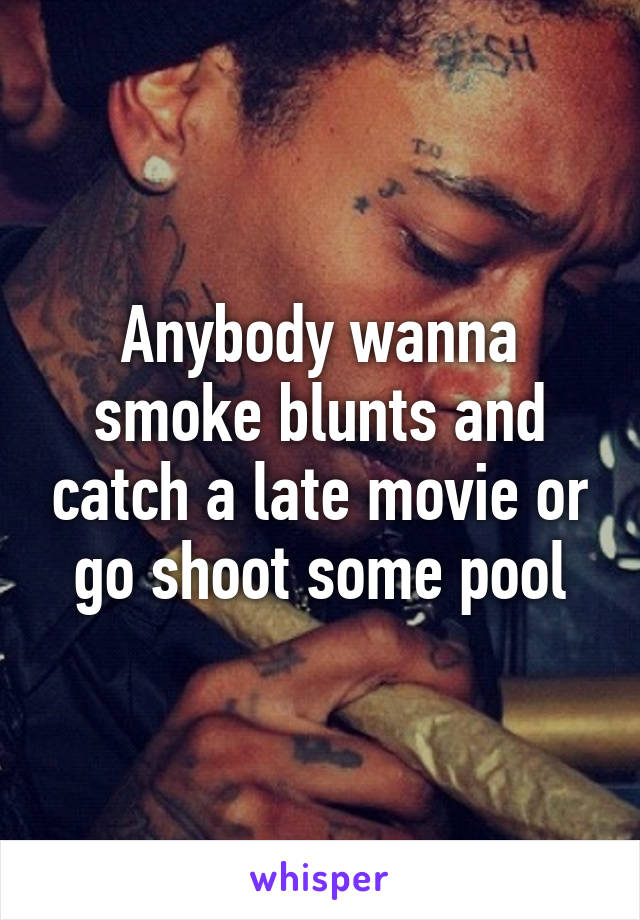 Anybody wanna smoke blunts and catch a late movie or go shoot some pool