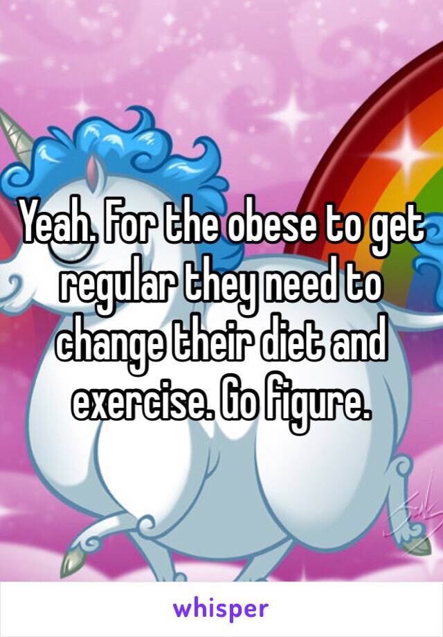 Yeah. For the obese to get regular they need to change their diet and exercise. Go figure. 