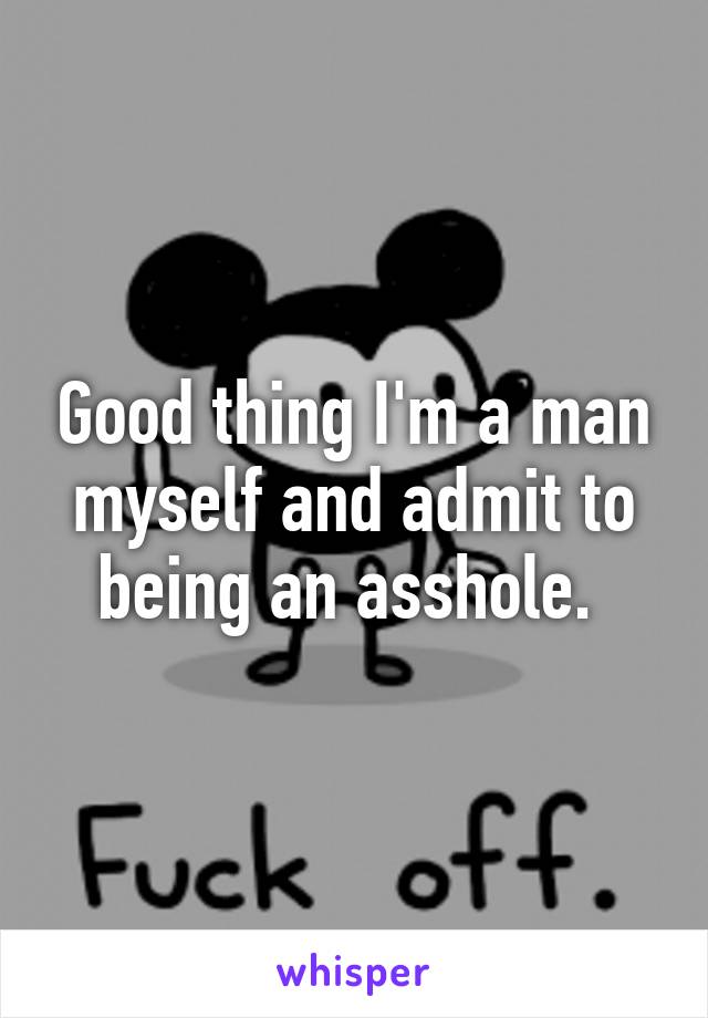 Good thing I'm a man myself and admit to being an asshole. 