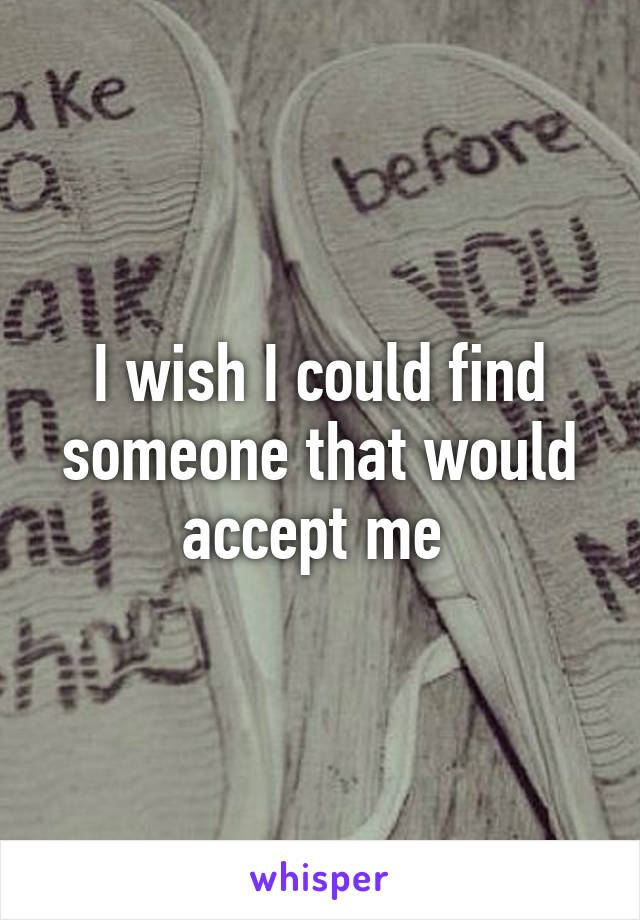 I wish I could find someone that would accept me 