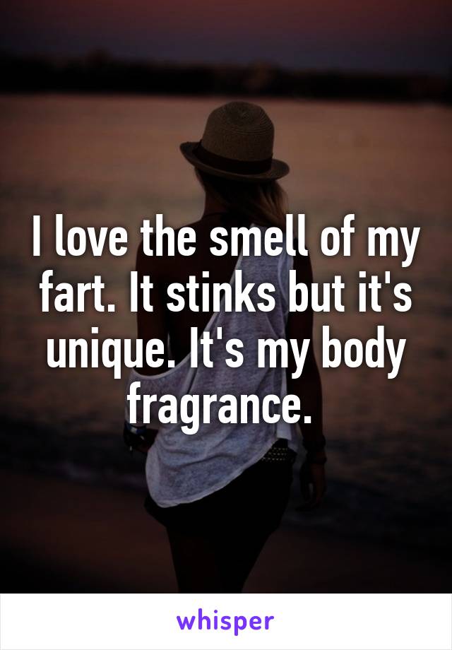 I love the smell of my fart. It stinks but it's unique. It's my body fragrance. 