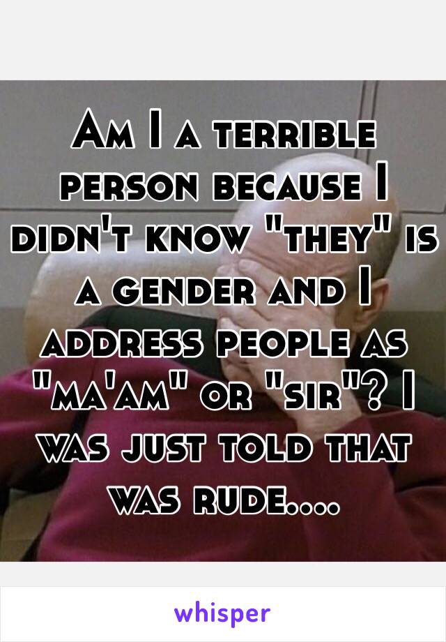 Am I a terrible person because I didn't know "they" is a gender and I address people as "ma'am" or "sir"? I was just told that was rude....