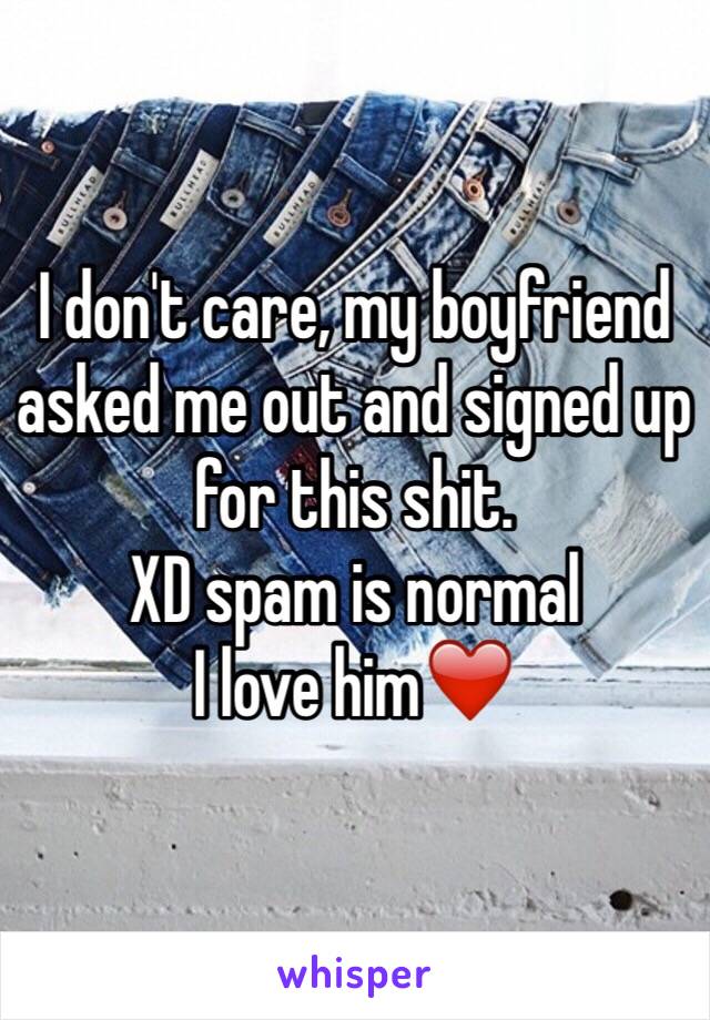 I don't care, my boyfriend asked me out and signed up for this shit. 
XD spam is normal
I love him❤️
