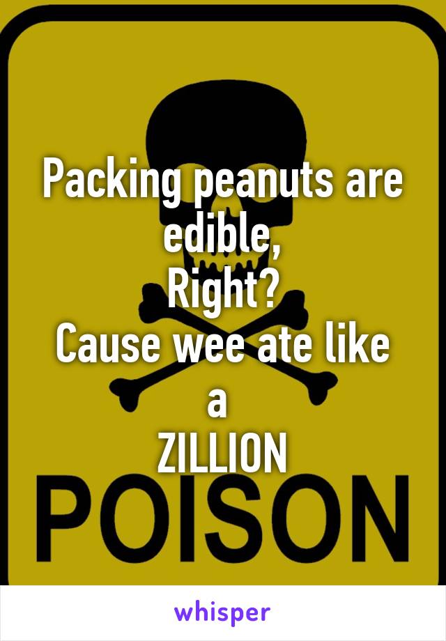 Packing peanuts are edible,
Right?
Cause wee ate like a 
ZILLION