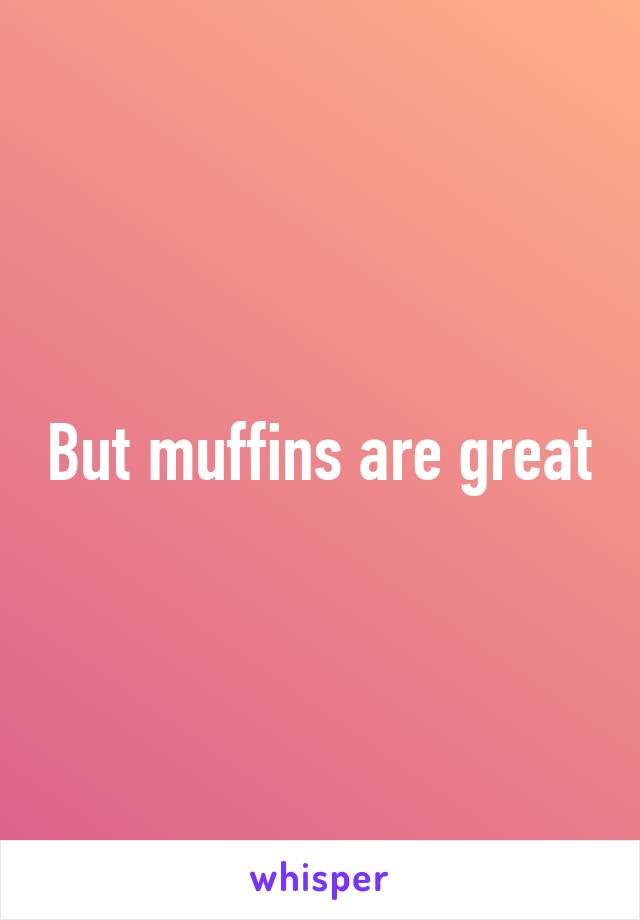 But muffins are great