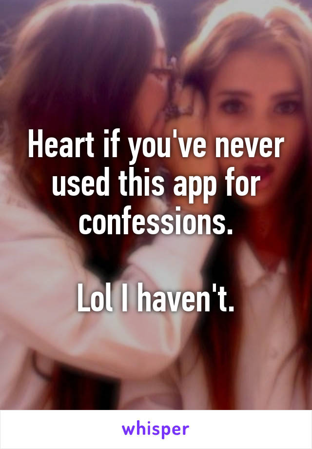 Heart if you've never used this app for confessions.

Lol I haven't.