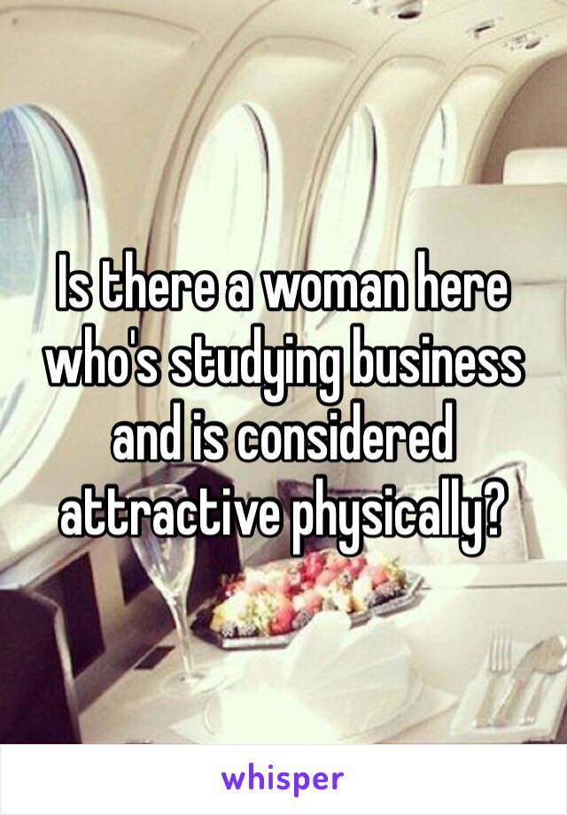 Is there a woman here who's studying business and is considered attractive physically?